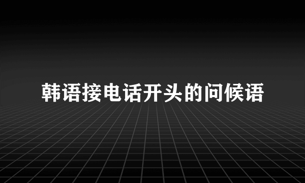 韩语接电话开头的问候语