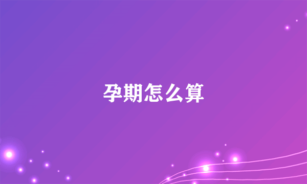 孕期怎么算