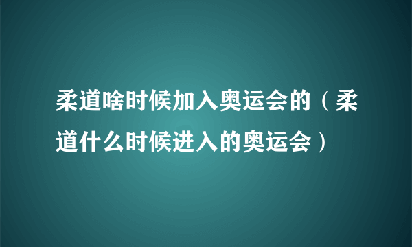 柔道啥时候加入奥运会的（柔道什么时候进入的奥运会）