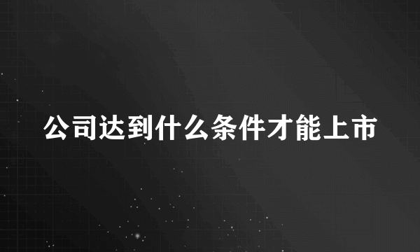 公司达到什么条件才能上市