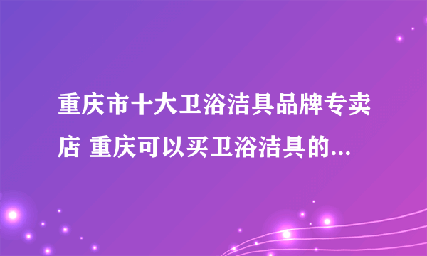 重庆市十大卫浴洁具品牌专卖店 重庆可以买卫浴洁具的实体网点推荐