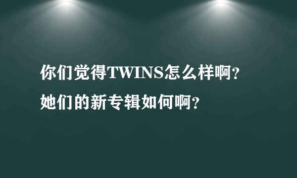 你们觉得TWINS怎么样啊？她们的新专辑如何啊？