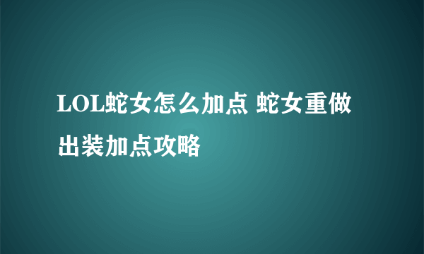 LOL蛇女怎么加点 蛇女重做出装加点攻略