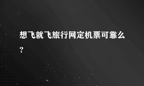 想飞就飞旅行网定机票可靠么？