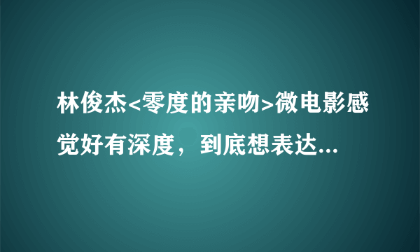 林俊杰<零度的亲吻>微电影感觉好有深度，到底想表达的主题是什么呢。。。。。。