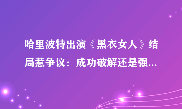 哈里波特出演《黑衣女人》结局惹争议：成功破解还是强行HE?