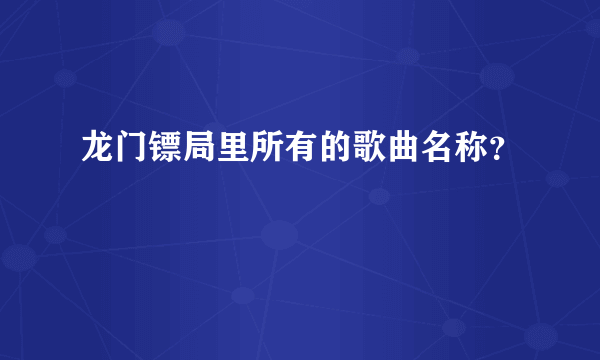 龙门镖局里所有的歌曲名称？