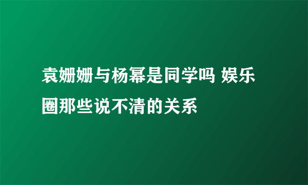 袁姗姗与杨幂是同学吗 娱乐圈那些说不清的关系