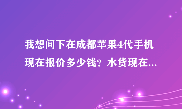 我想问下在成都苹果4代手机现在报价多少钱？水货现在行价多少钱