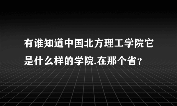 有谁知道中国北方理工学院它是什么样的学院.在那个省？