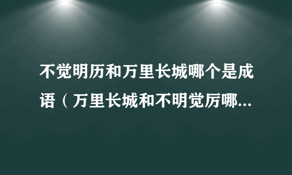 不觉明历和万里长城哪个是成语（万里长城和不明觉厉哪个是成语）