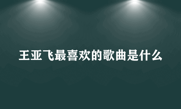 王亚飞最喜欢的歌曲是什么