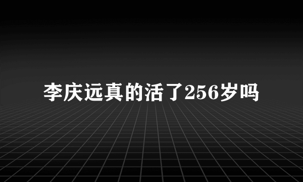 李庆远真的活了256岁吗