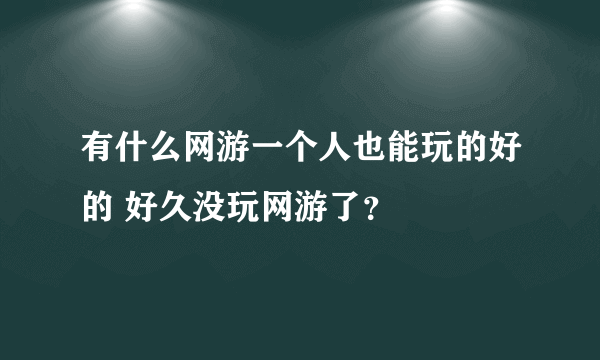 有什么网游一个人也能玩的好的 好久没玩网游了？