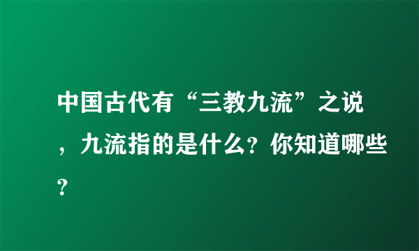 中国古代有“三教九流”之说，九流指的是什么？你知道哪些？