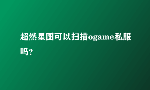 超然星图可以扫描ogame私服吗？