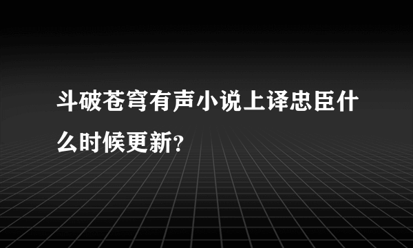 斗破苍穹有声小说上译忠臣什么时候更新？