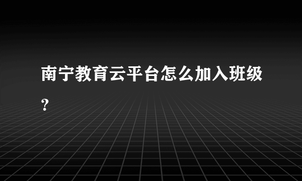 南宁教育云平台怎么加入班级？