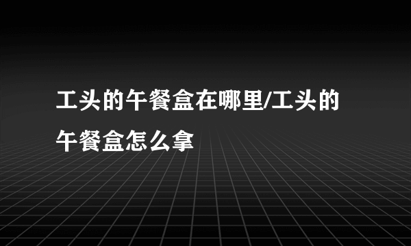 工头的午餐盒在哪里/工头的午餐盒怎么拿