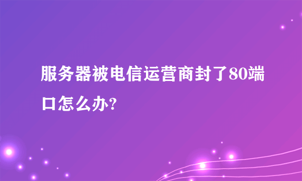 服务器被电信运营商封了80端口怎么办?