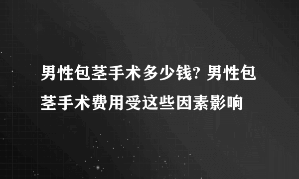 男性包茎手术多少钱? 男性包茎手术费用受这些因素影响