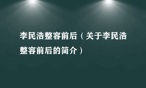 李民浩整容前后（关于李民浩整容前后的简介）