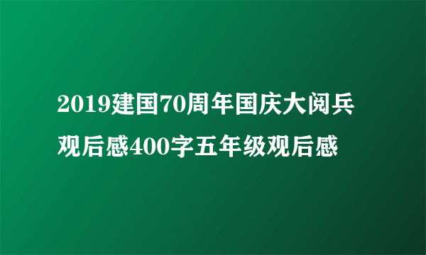 2019建国70周年国庆大阅兵观后感400字五年级观后感