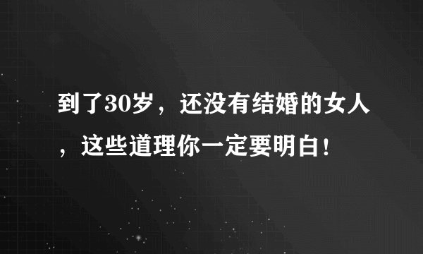 到了30岁，还没有结婚的女人，这些道理你一定要明白！