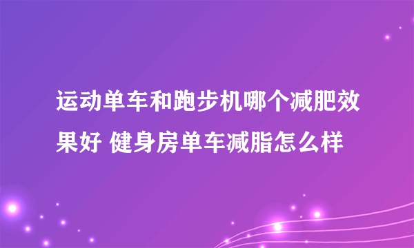 运动单车和跑步机哪个减肥效果好 健身房单车减脂怎么样