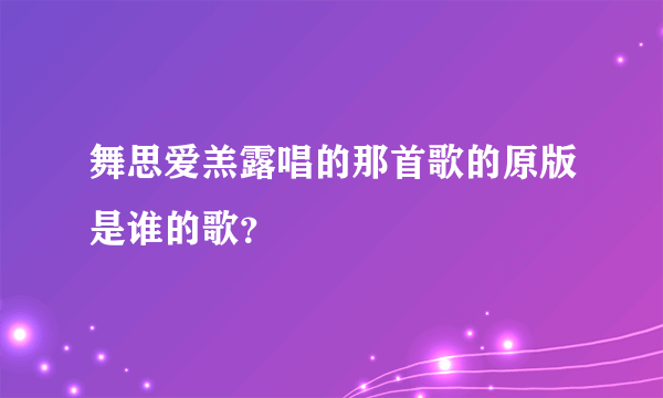 舞思爱羔露唱的那首歌的原版是谁的歌？