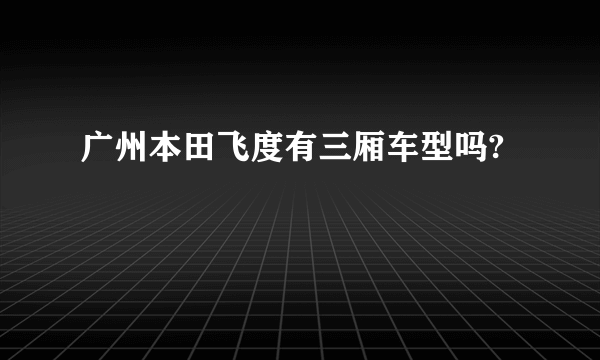 广州本田飞度有三厢车型吗?