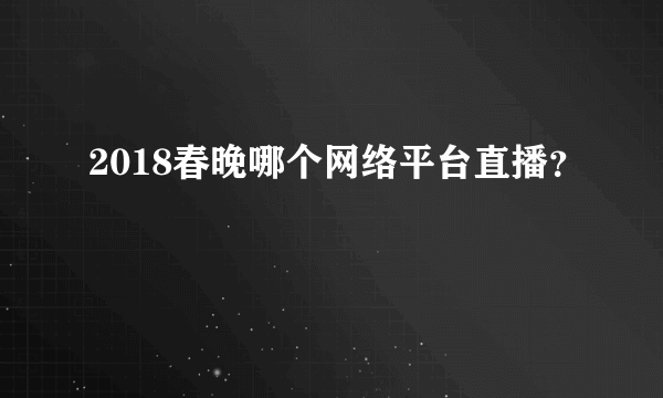 2018春晚哪个网络平台直播？