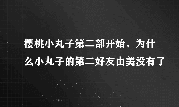 樱桃小丸子第二部开始，为什么小丸子的第二好友由美没有了