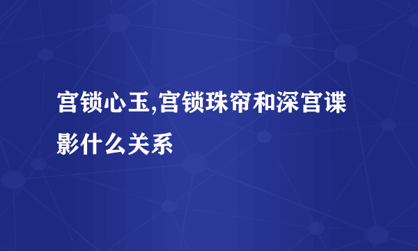 宫锁心玉,宫锁珠帘和深宫谍影什么关系