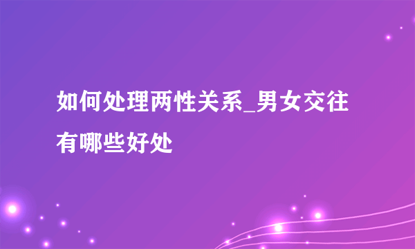 如何处理两性关系_男女交往有哪些好处