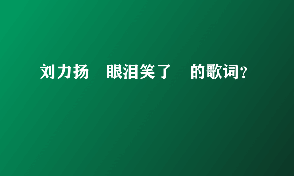 刘力扬　眼泪笑了　的歌词？