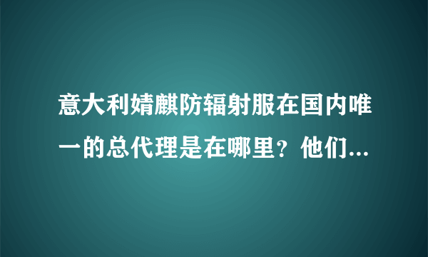 意大利婧麒防辐射服在国内唯一的总代理是在哪里？他们实行什么样的销售方式？