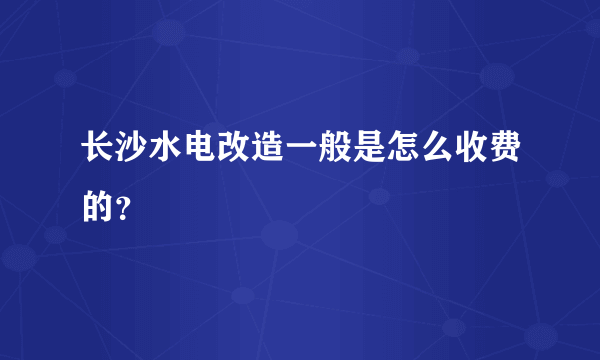 长沙水电改造一般是怎么收费的？