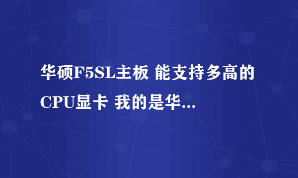 华硕F5SL主板 能支持多高的CPU显卡 我的是华硕笔记本 想升级下CPU和显示卡 高手指教