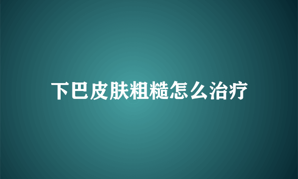 下巴皮肤粗糙怎么治疗