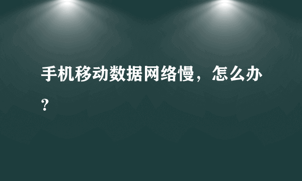 手机移动数据网络慢，怎么办？