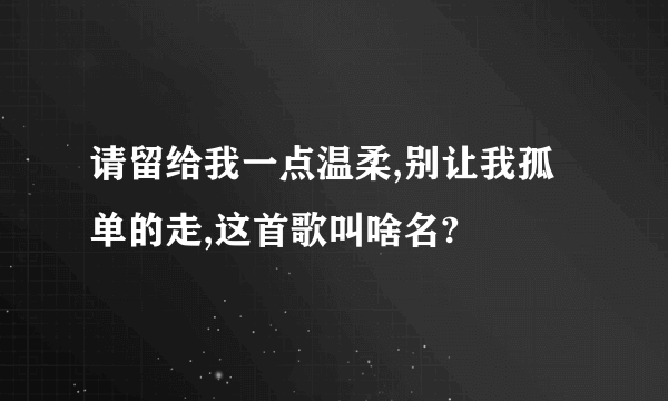 请留给我一点温柔,别让我孤单的走,这首歌叫啥名?