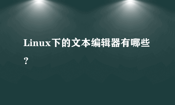 Linux下的文本编辑器有哪些？