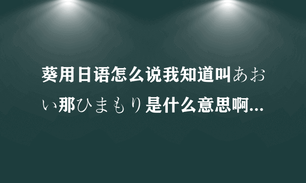 葵用日语怎么说我知道叫あおい那ひまもり是什么意思啊求解我是在上乃龙也的马赛克三姐妹的mp3里听到这