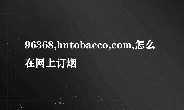 96368,hntobacco,com,怎么在网上订烟