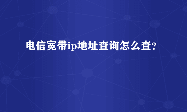 电信宽带ip地址查询怎么查？