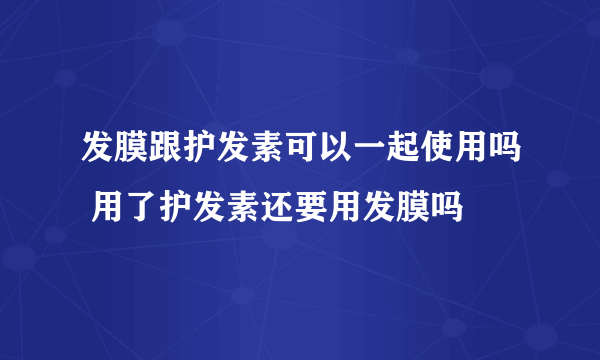 发膜跟护发素可以一起使用吗 用了护发素还要用发膜吗