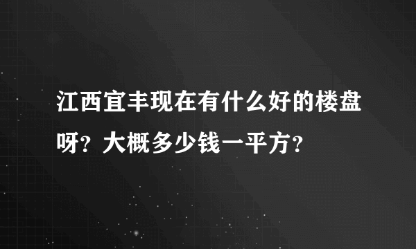 江西宜丰现在有什么好的楼盘呀？大概多少钱一平方？