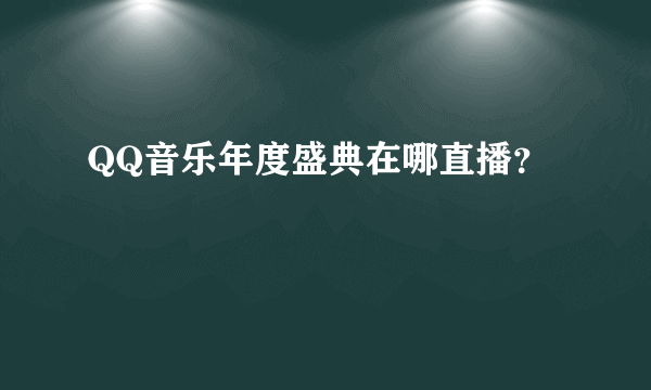 QQ音乐年度盛典在哪直播？