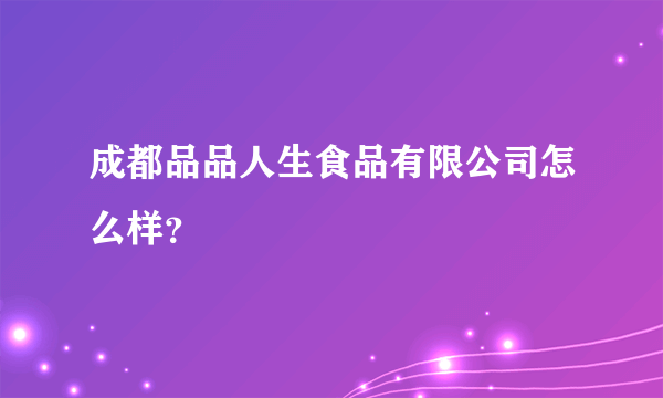 成都品品人生食品有限公司怎么样？